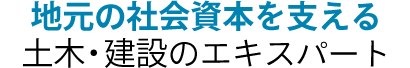 地元の社会資本を支える土木・建設のエキスパート