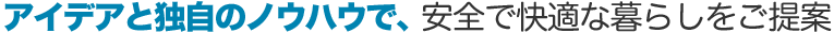アイデアと独自のノウハウでより安全で快適な暮らしをご提案