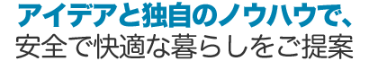 アイデアと独自のノウハウでより安全で快適な暮らしをご提案