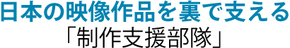日本の映像作品を裏で支える「制作支援部隊」